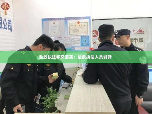 盐政执法移交落实:盐政执法人员划转