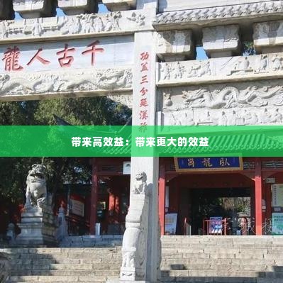 带来高效益:带来更大的效益