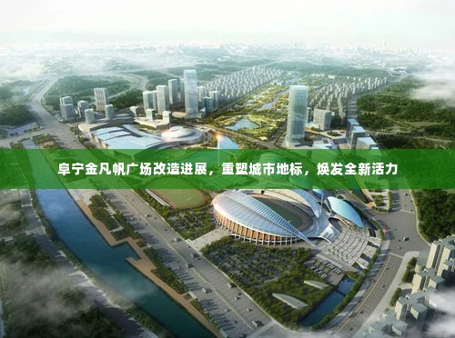 阜宁金凡帆广场改造进展,重塑城市地标,焕发全新活力