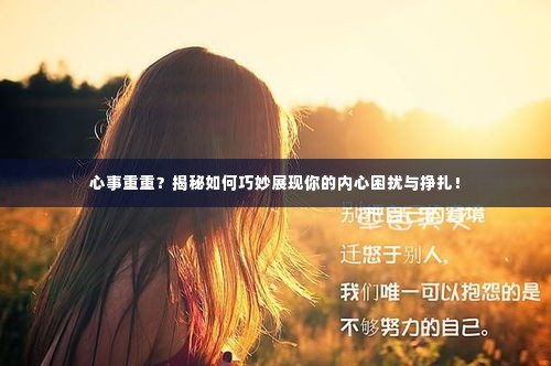 心事重重?揭秘如何巧妙展现你的内心困扰与挣扎!