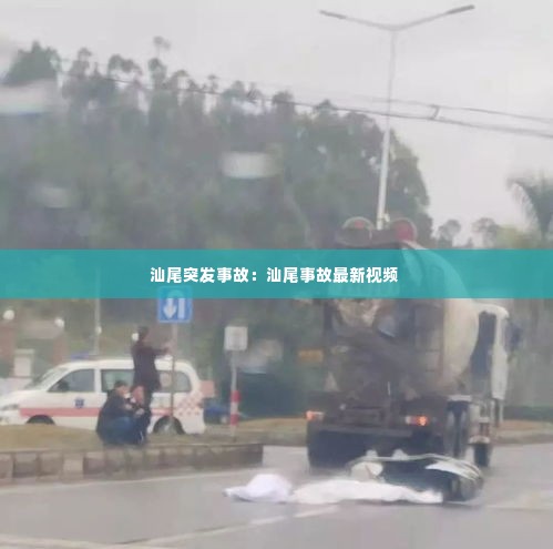 汕尾突发事故:汕尾事故最新视频