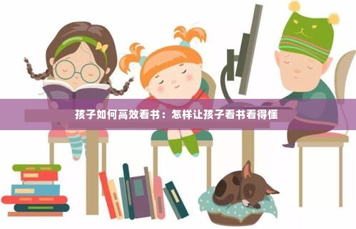孩子如何高效看书:怎样让孩子看书看得懂