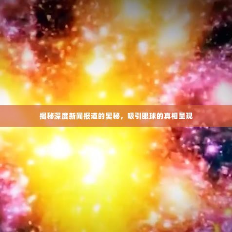 揭秘深度新闻报道的奥秘，吸引眼球的真相呈现