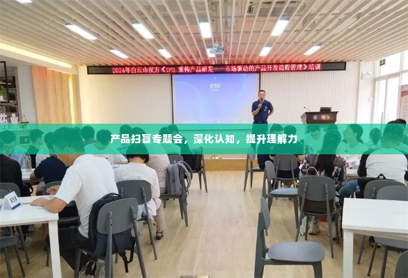产品扫盲专题会，深化认知，提升理解力