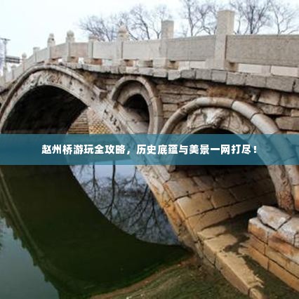 赵州桥游玩全攻略,历史底蕴与美景一网打尽!
