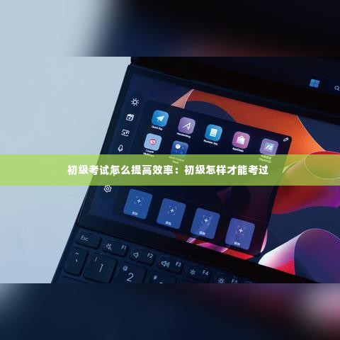 初级考试怎么提高效率:初级怎样才能考过