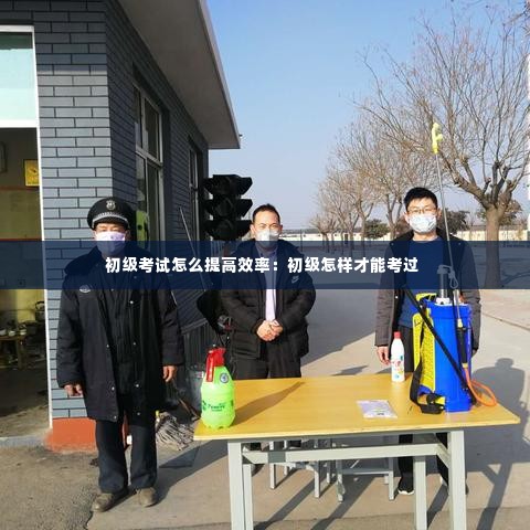 初级考试怎么提高效率:初级怎样才能考过
