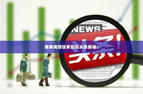 雅典南部独家新闻头条揭秘！