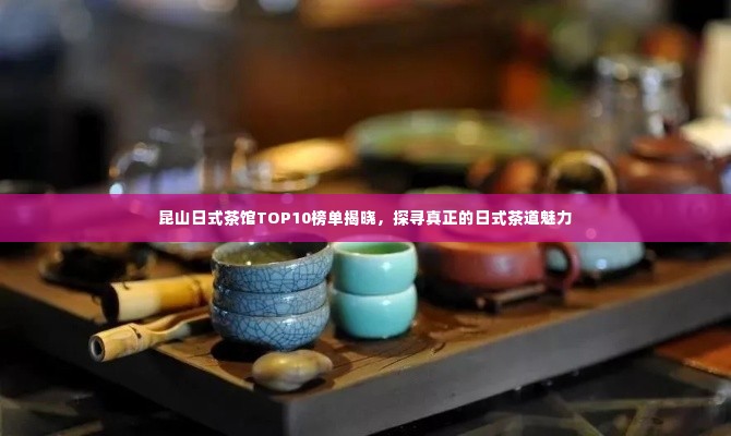 昆山日式茶馆TOP10榜单揭晓,探寻真正的日式茶道魅力