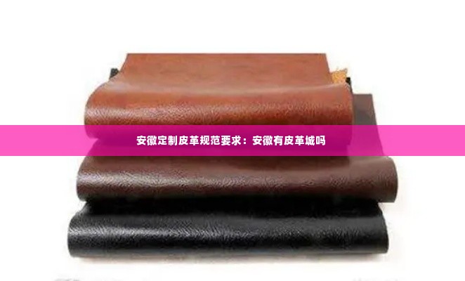 安徽定制皮革规范要求:安徽有皮革城吗