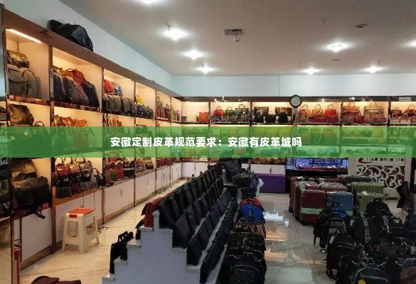 安徽定制皮革规范要求:安徽有皮革城吗