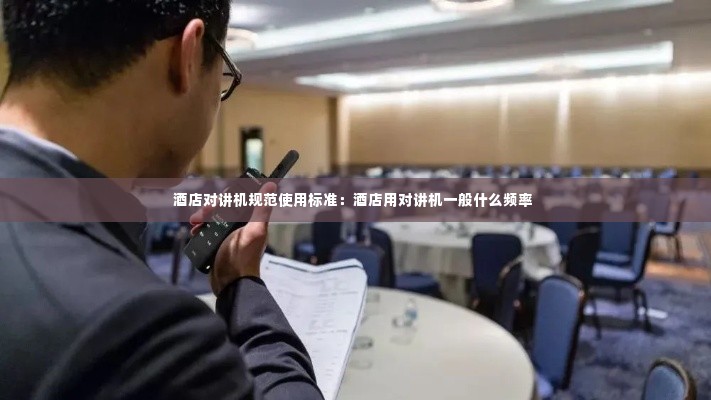 酒店对讲机规范使用标准：酒店用对讲机一般什么频率 