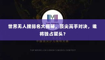 世界无人牌排名大揭秘,顶尖高手对决,谁将独占鳌头?