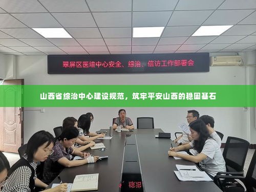 山西省综治中心建设规范,筑牢平安山西的稳固基石