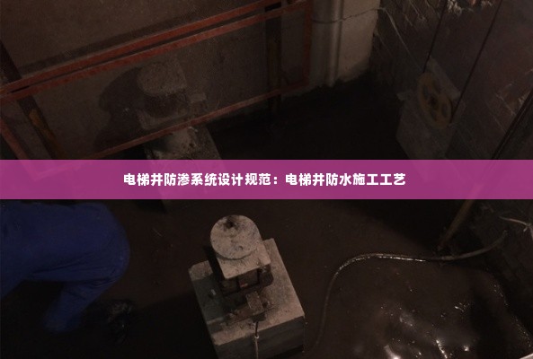 电梯井防渗系统设计规范:电梯井防水施工工艺
