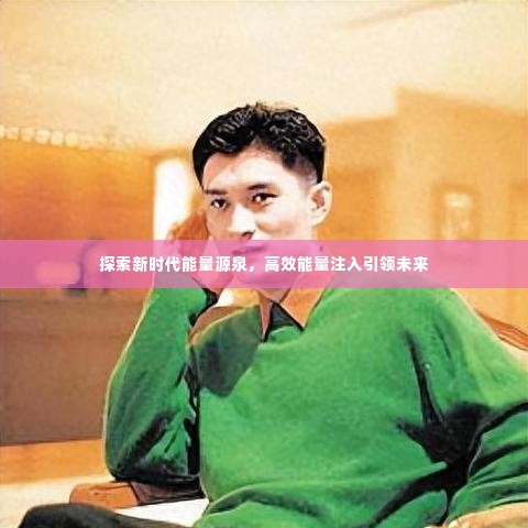 探索新时代能量源泉，高效能量注入引领未来