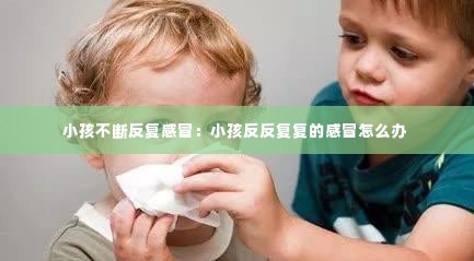 小孩不断反复感冒:小孩反反复复的感冒怎么办