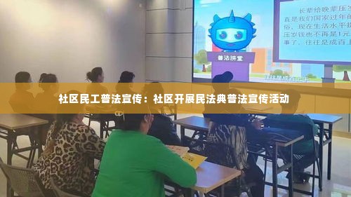 社区民工普法宣传:社区开展民法典普法宣传活动