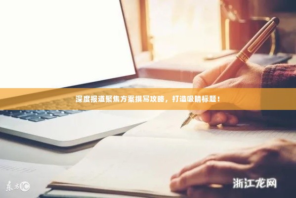 深度报道聚焦方案撰写攻略,打造吸睛标题!