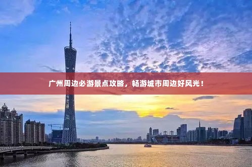 广州周边必游景点攻略,畅游城市周边好风光!