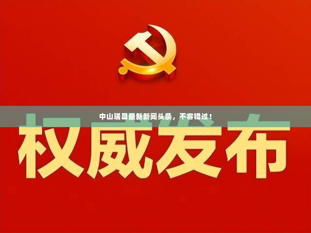 中山瑞昌最新新闻头条,不容错过!