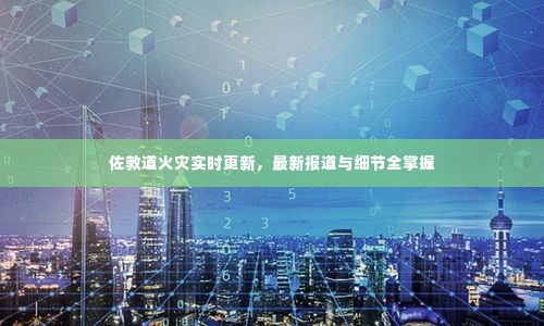 佐敦道火灾实时更新,最新报道与细节全掌握