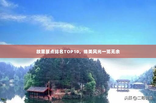 故里景点排名TOP10,绝美风光一览无余