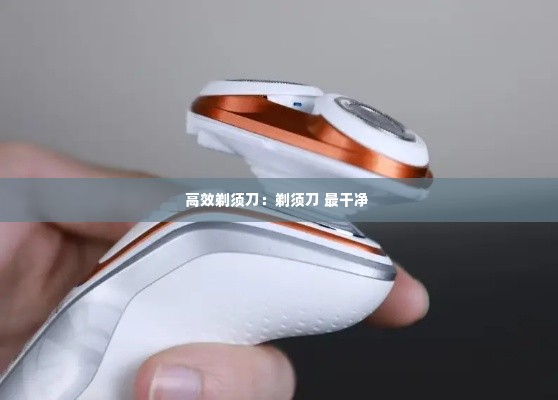 高效剃须刀：剃须刀 最干净 