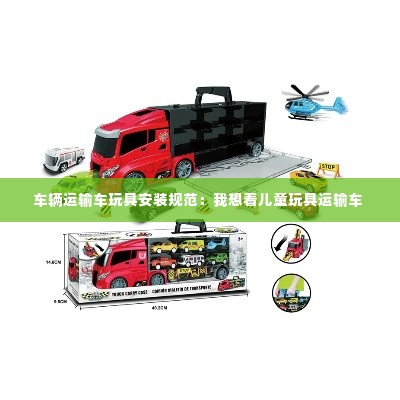车辆运输车玩具安装规范:我想看儿童玩具运输车