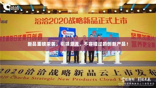 新品重磅来袭,引领潮流,不容错过的创新产品!