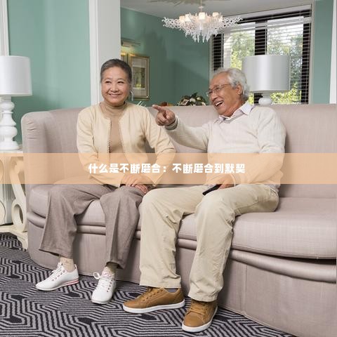 什么是不断磨合：不断磨合到默契 