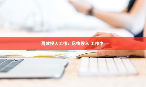 高效投入工作：尽快投入 工作中 