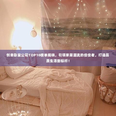 创意卧室公司TOP10榜单揭晓,引领家居潮流的佼佼者,打造品质生活新标杆!