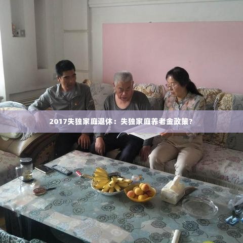 2017失独家庭退休:失独家庭养老金政策?