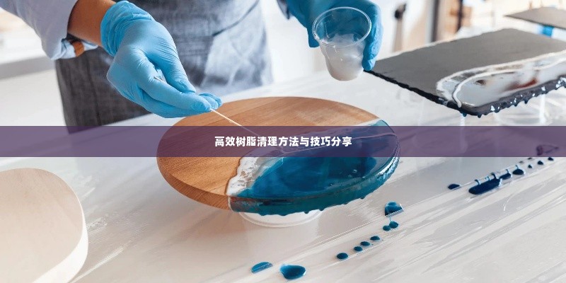 高效树脂清理方法与技巧分享