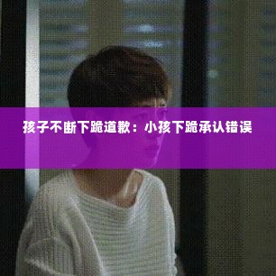 孩子不断下跪道歉：小孩下跪承认错误 