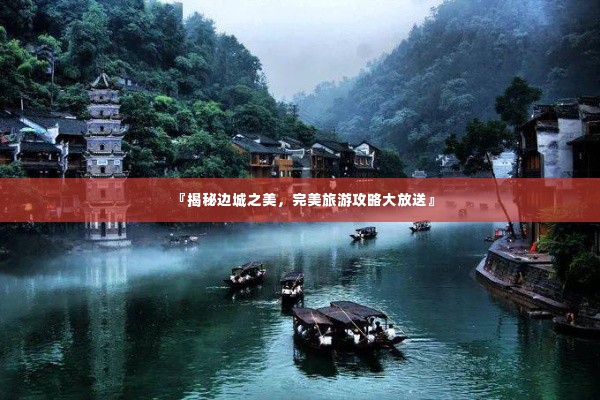 『揭秘边城之美,完美旅游攻略大放送』