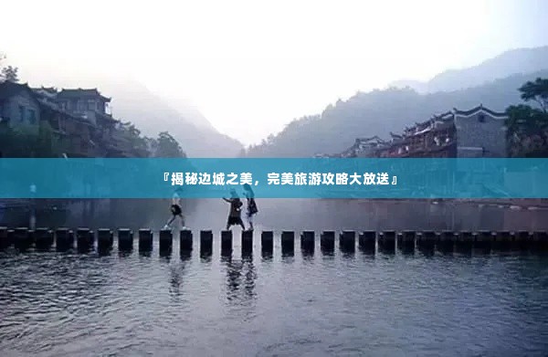 『揭秘边城之美,完美旅游攻略大放送』