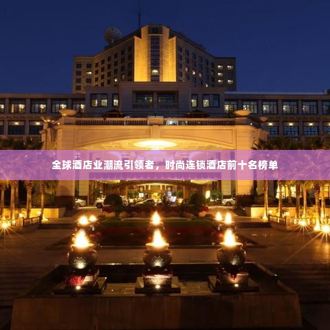 全球酒店业潮流引领者，时尚连锁酒店前十名榜单