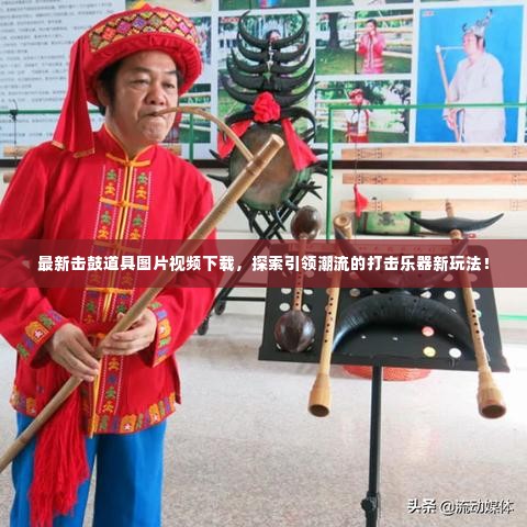 最新击鼓道具图片视频下载,探索引领潮流的打击乐器新玩法!