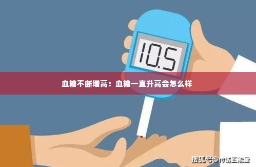 血糖不断增高：血糖一直升高会怎么样 