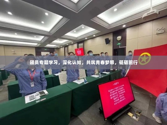团员专题学习,深化认知,共筑青春梦想,砥砺前行