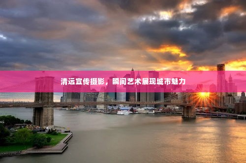 清远宣传摄影,瞬间艺术展现城市魅力