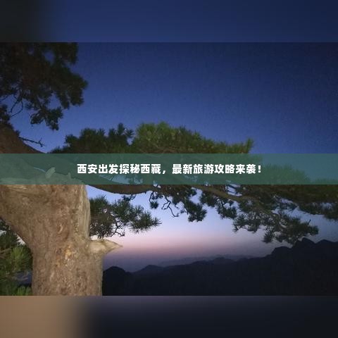 西安出发探秘西藏,最新旅游攻略来袭!