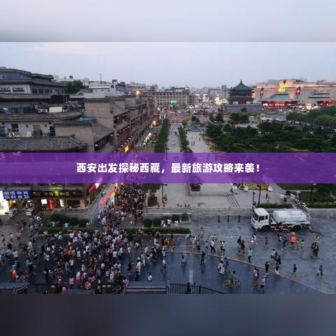 西安出发探秘西藏,最新旅游攻略来袭!
