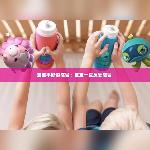 宝宝不断的感冒：宝宝一直反复感冒 