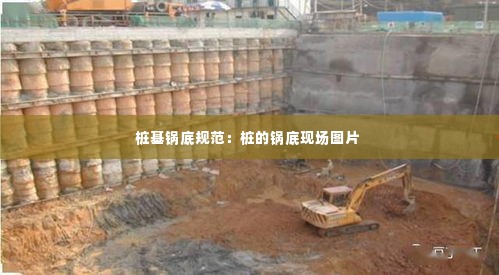 桩基锅底规范:桩的锅底现场图片
