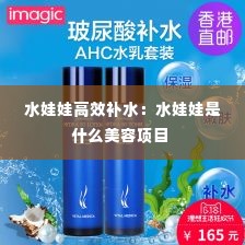 水娃娃高效补水:水娃娃是什么美容项目