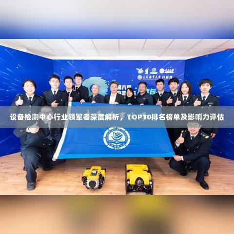 设备检测中心行业领军者深度解析,TOP10排名榜单及影响力评估
