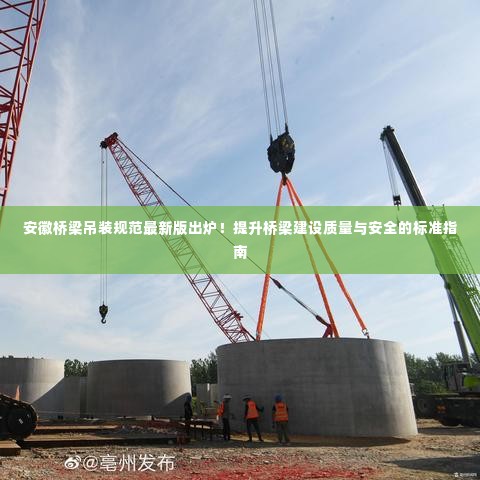 安徽桥梁吊装规范最新版出炉!提升桥梁建设质量与安全的标准指南